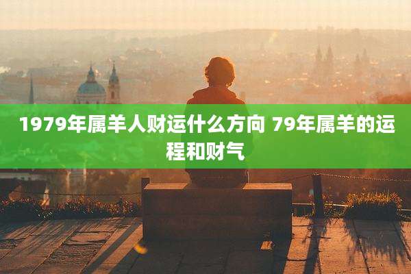 1979年属羊人财运什么方向 79年属羊的运程和财气