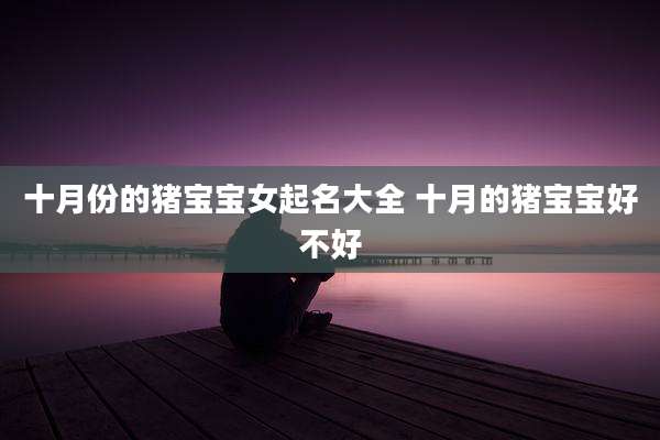 十月份的猪宝宝女起名大全 十月的猪宝宝好不好