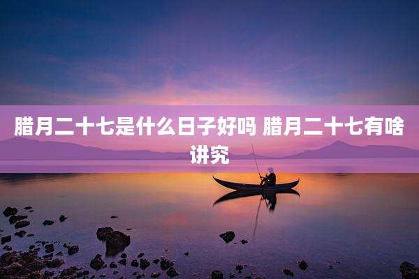 腊月二十七是什么日子好吗 腊月二十七有啥讲究