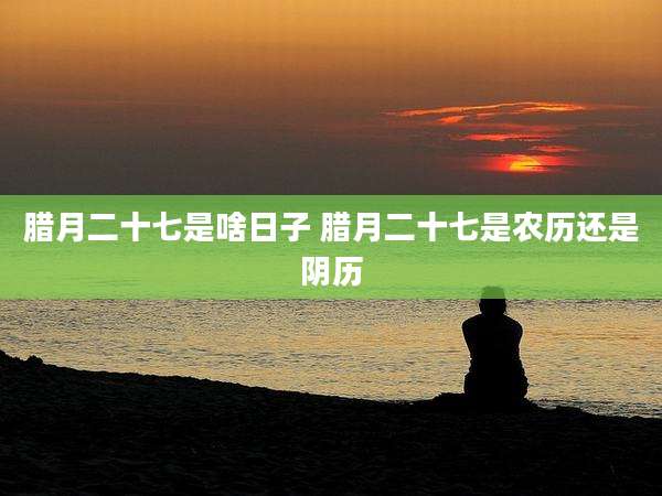 腊月二十七是啥日子 腊月二十七是农历还是阴历