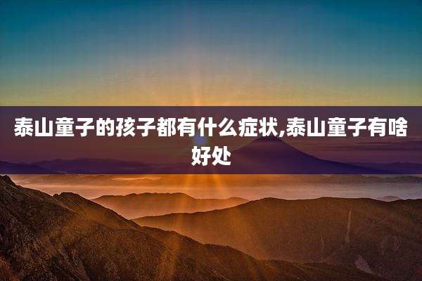 泰山童子的孩子都有什么症状,泰山童子有啥好处