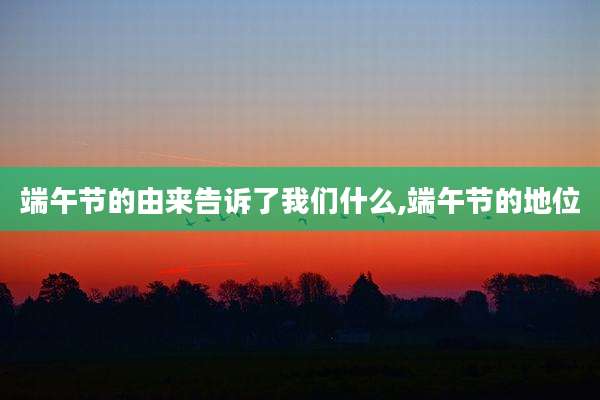 端午节的由来告诉了我们什么,端午节的地位