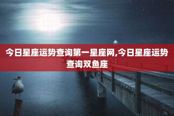 今日星座运势查询第一星座网,今日星座运势查询双鱼座