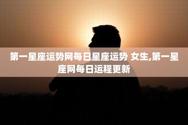 第一星座运势网每日星座运势 女生,第一星座网每日运程更新