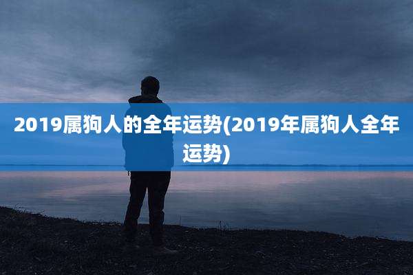 2019属狗人的全年运势(2019年属狗人全年运势)