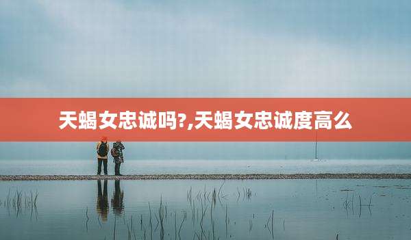 天蝎女忠诚吗?,天蝎女忠诚度高么
