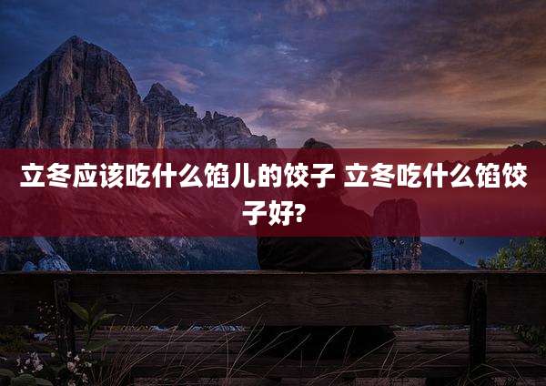 立冬应该吃什么馅儿的饺子 立冬吃什么馅饺子好?