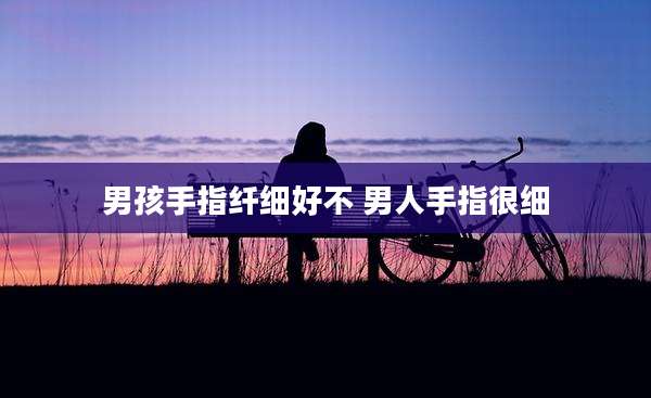 男孩手指纤细好不 男人手指很细