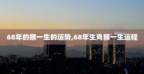 68年的猴一生的运势,68年生肖猴一生运程