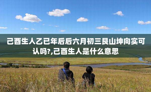 己酉生人乙已年后后六月初三艮山坤向实可认吗?,己酉生人是什么意思
