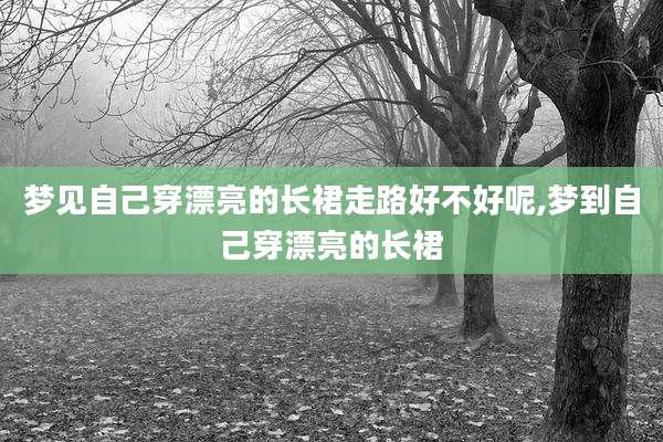 梦见自己穿漂亮的长裙走路好不好呢,梦到自己穿漂亮的长裙