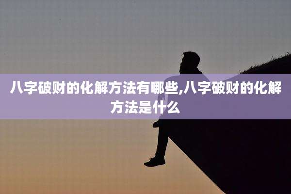 八字破财的化解方法有哪些,八字破财的化解方法是什么