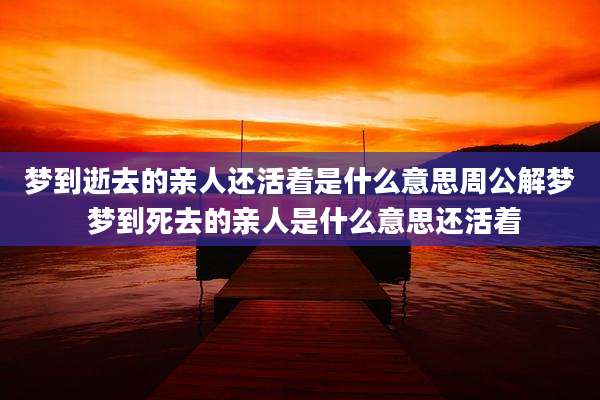 梦到逝去的亲人还活着是什么意思周公解梦 梦到死去的亲人是什么意思还活着