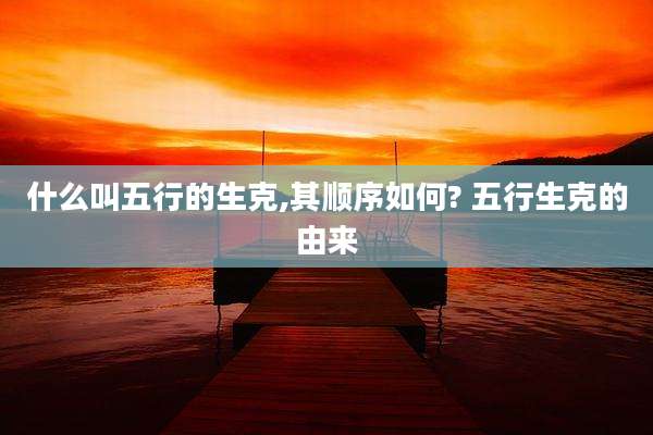 什么叫五行的生克,其顺序如何? 五行生克的由来