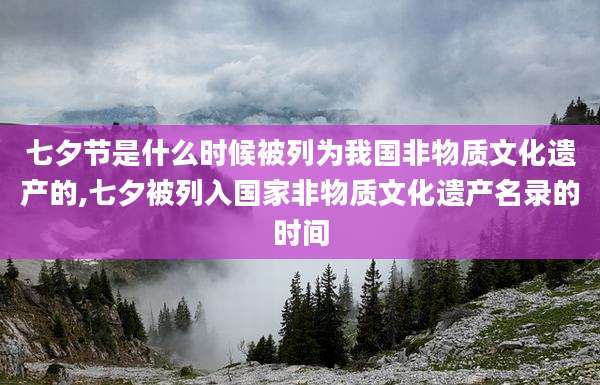 七夕节是什么时候被列为我国非物质文化遗产的,七夕被列入国家非物质文化遗产名录的时间