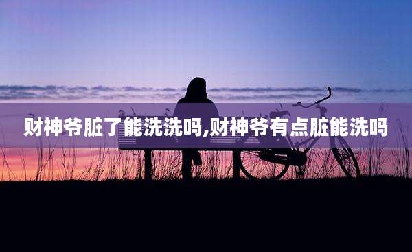 财神爷脏了能洗洗吗,财神爷有点脏能洗吗