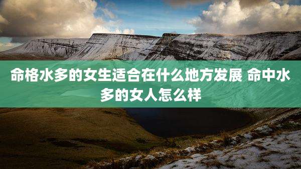 命格水多的女生适合在什么地方发展 命中水多的女人怎么样