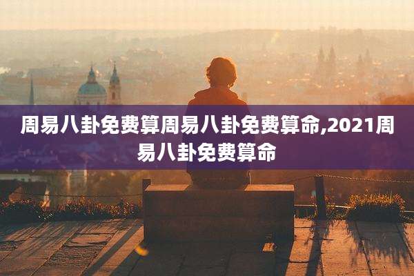 周易八卦免费算周易八卦免费算命,2021周易八卦免费算命
