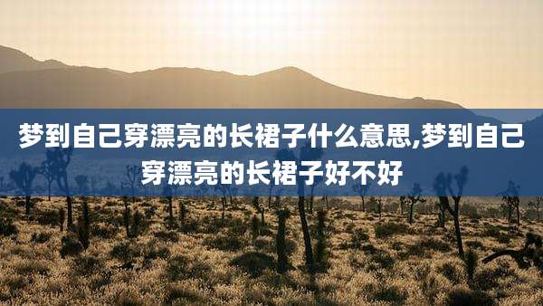 梦到自己穿漂亮的长裙子什么意思,梦到自己穿漂亮的长裙子好不好