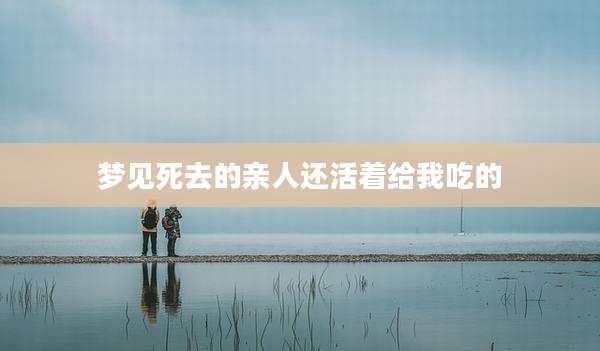 梦见死去的亲人还活着给我吃的