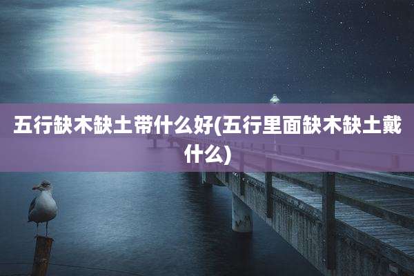 五行缺木缺土带什么好(五行里面缺木缺土戴什么)