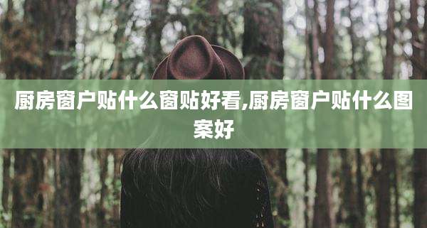 厨房窗户贴什么窗贴好看,厨房窗户贴什么图案好