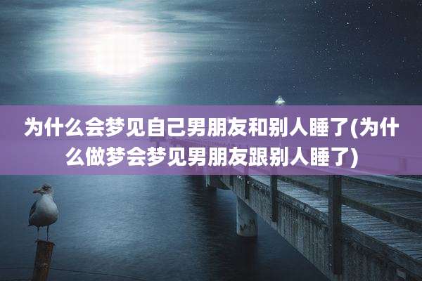 为什么会梦见自己男朋友和别人睡了(为什么做梦会梦见男朋友跟别人睡了)