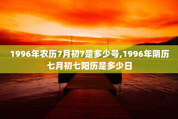 1996年农历7月初7是多少号,1996年阴历七月初七阳历是多少日