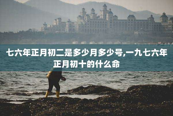 七六年正月初二是多少月多少号,一九七六年正月初十的什么命