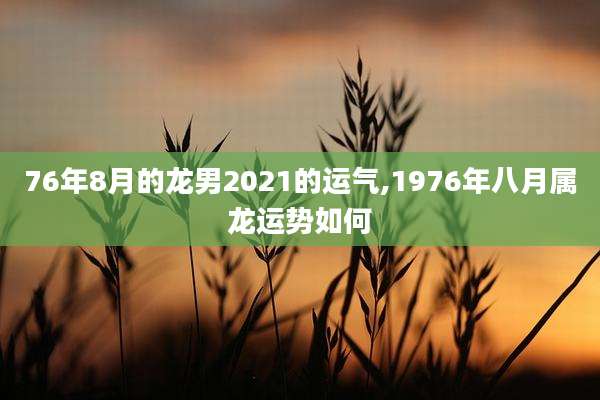 76年8月的龙男2021的运气,1976年八月属龙运势如何