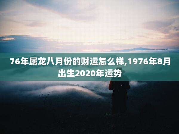 76年属龙八月份的财运怎么样,1976年8月出生2020年运势