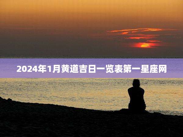 2024年1月黄道吉日一览表第一星座网