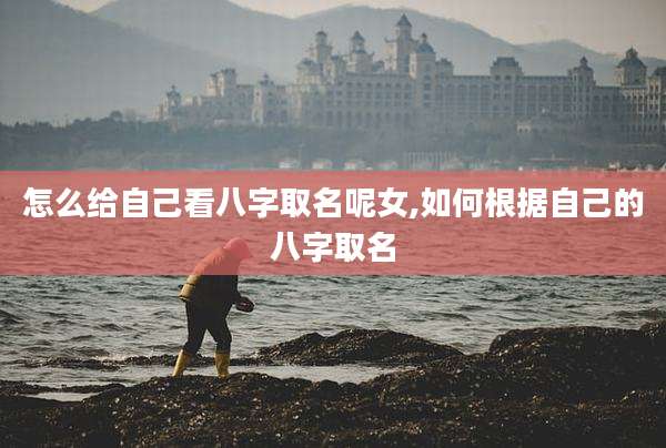 怎么给自己看八字取名呢女,如何根据自己的八字取名