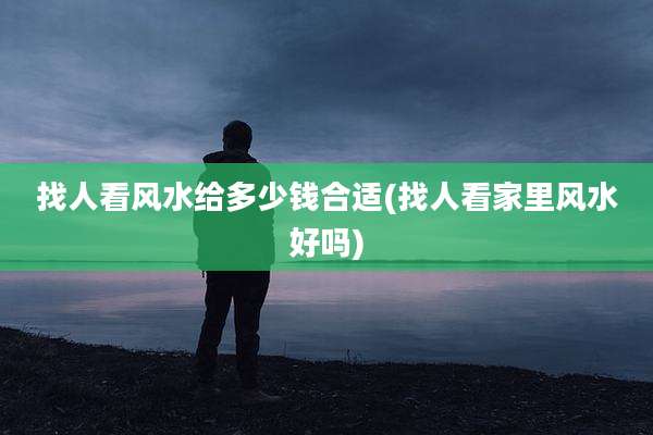 找人看风水给多少钱合适(找人看家里风水好吗)