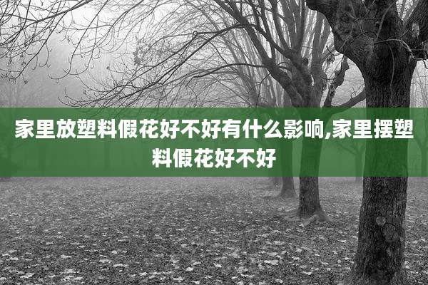 家里放塑料假花好不好有什么影响,家里摆塑料假花好不好