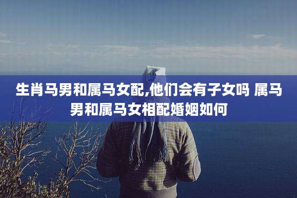 生肖马男和属马女配,他们会有子女吗 属马男和属马女相配婚姻如何