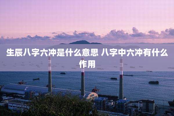 生辰八字六冲是什么意思 八字中六冲有什么作用