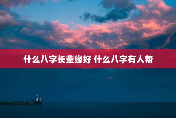 什么八字长辈缘好 什么八字有人帮