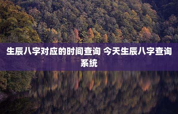 生辰八字对应的时间查询 今天生辰八字查询系统
