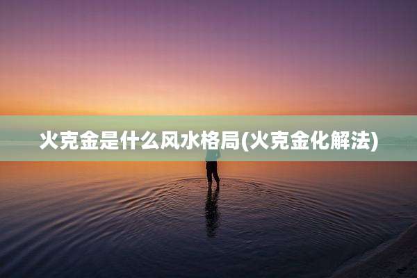 火克金是什么风水格局(火克金化解法)