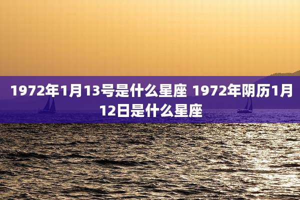 1972年1月13号是什么星座 1972年阴历1月12日是什么星座