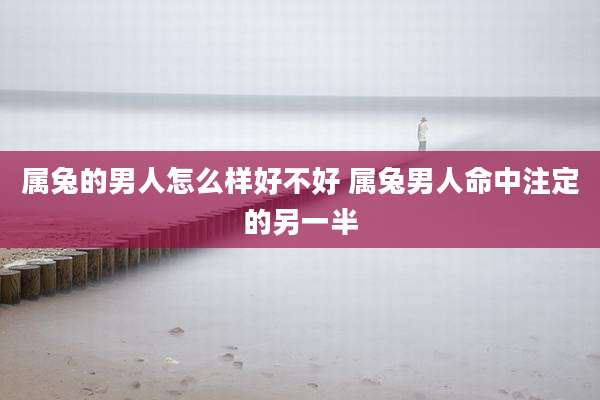 属兔的男人怎么样好不好 属兔男人命中注定的另一半