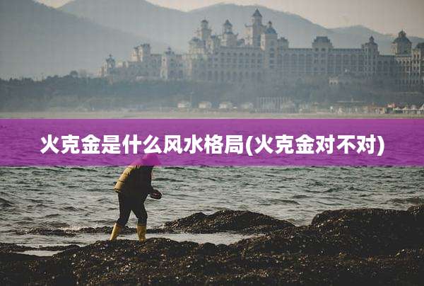 火克金是什么风水格局(火克金对不对)