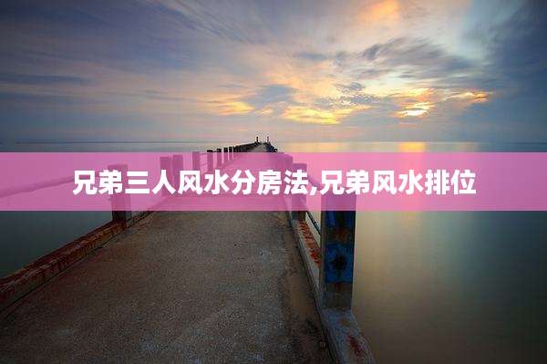 兄弟三人风水分房法,兄弟风水排位