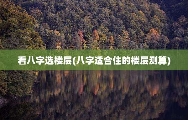 看八字选楼层(八字适合住的楼层测算)