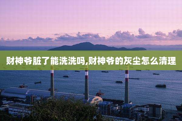 财神爷脏了能洗洗吗,财神爷的灰尘怎么清理