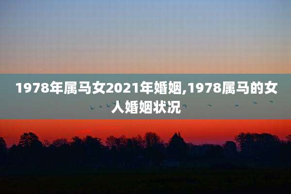 1978年属马女2021年婚姻,1978属马的女人婚姻状况