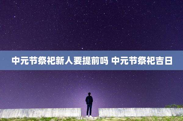 中元节祭祀新人要提前吗 中元节祭祀吉日