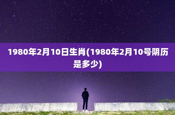 1980年2月10日生肖(1980年2月10号阴历是多少)