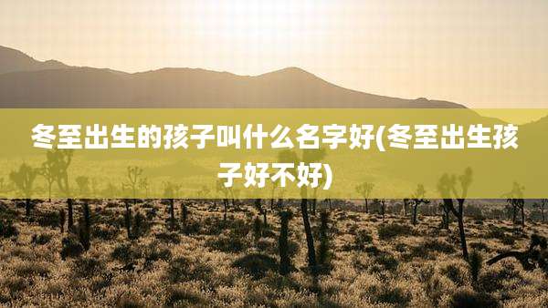 冬至出生的孩子叫什么名字好(冬至出生孩子好不好)